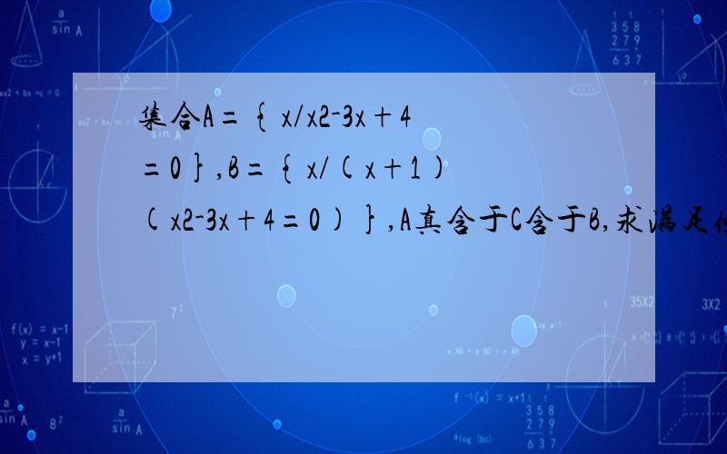 集合A={x/x2-3x+4=0},B={x/(x+1)(x2-3x+4=0)},A真含于C含于B,求满足条件的集合C集合A={x/x2-3x+4=0},B={x/(x+1)(x2-3x+4=0)},A真含于C含于B,求满足条件的集合C本人初学者B={x/(x+1)(x2+3x-4=0}