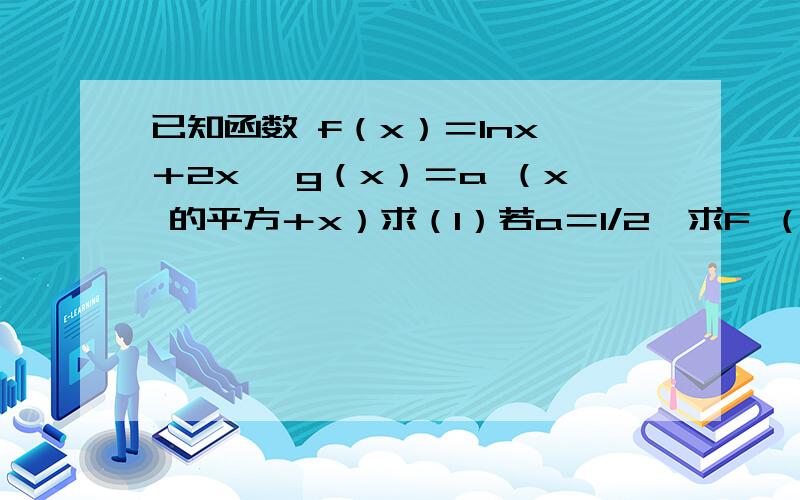 已知函数 f（x）＝lnx ＋2x ,g（x）＝a （x 的平方＋x）求（1）若a＝1/2,求F （x ）＝f（x）－g（x ）的单调区间（2）若f（x）小于等于g（x ）恒成立、求a 范围