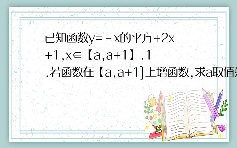 已知函数y=-x的平方+2x+1,x∈【a,a+1】.1.若函数在【a,a+1]上增函数,求a取值范围.2.求函数在【a,a+1】上的最小值.