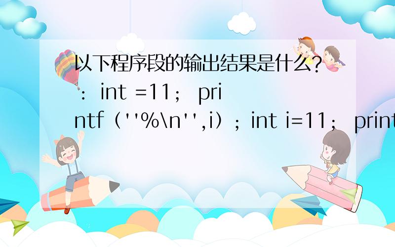 以下程序段的输出结果是什么?： int =11； printf（''%\n'',i）；int i=11； printf（''%o\n'',i）；