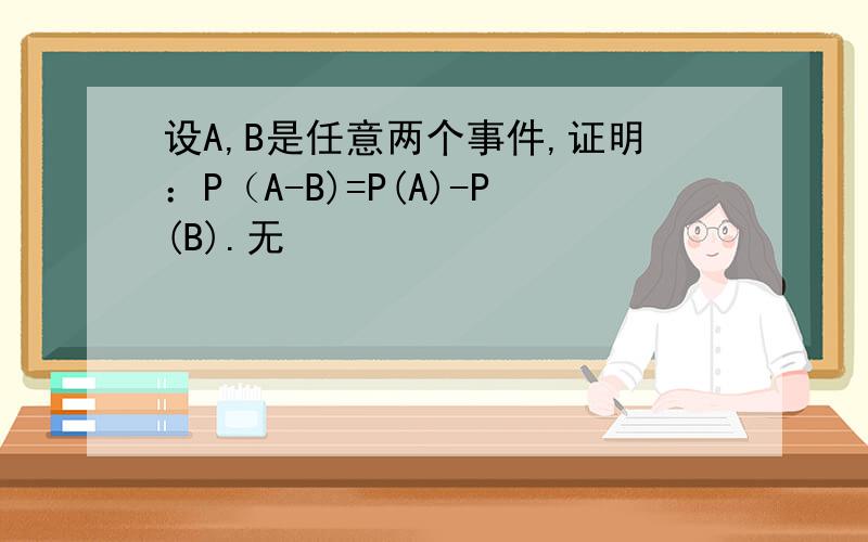 设A,B是任意两个事件,证明：P（A-B)=P(A)-P(B).无