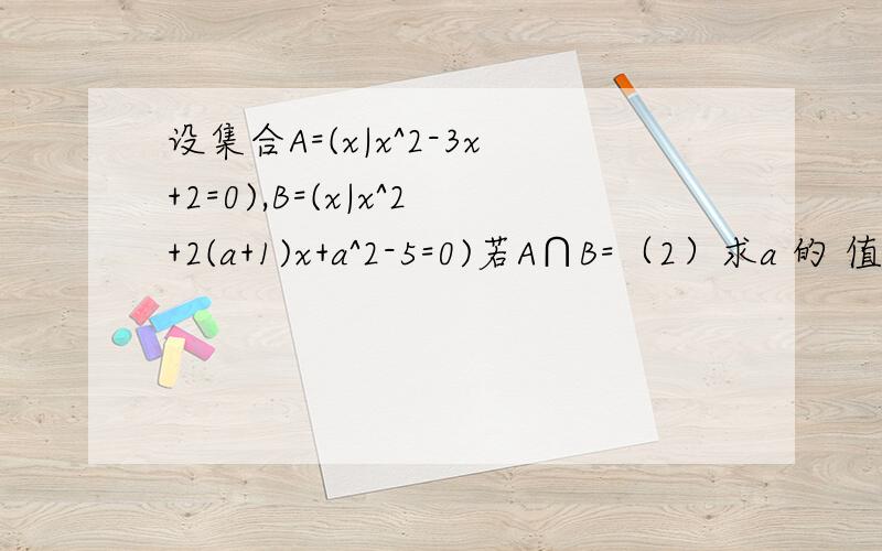 设集合A=(x|x^2-3x+2=0),B=(x|x^2+2(a+1)x+a^2-5=0)若A∩B=（2）求a 的 值 若A∪B=A,求实数a的取值范围