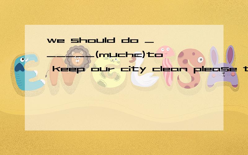 we should do ______(muchc)to keep our city clean please turn right at the first _____(cross)