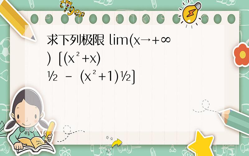求下列极限 lim(x→+∞) [(x²+x)½ - (x²+1)½]