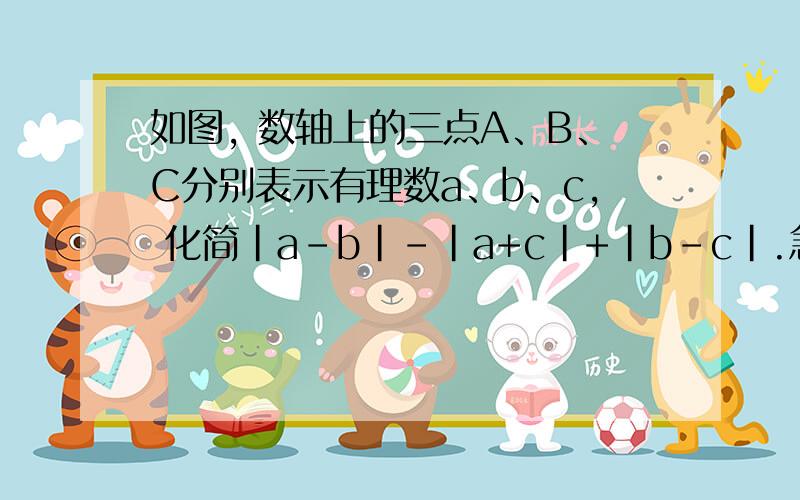 如图, 数轴上的三点A、B、C分别表示有理数a、b、c, 化简|a－b|－|a+c|+|b－c|.急求