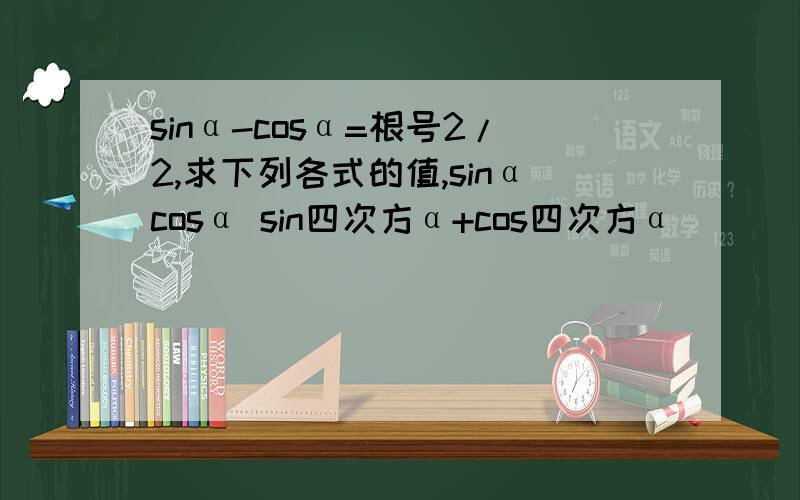 sinα-cosα=根号2/2,求下列各式的值,sinαcosα sin四次方α+cos四次方α