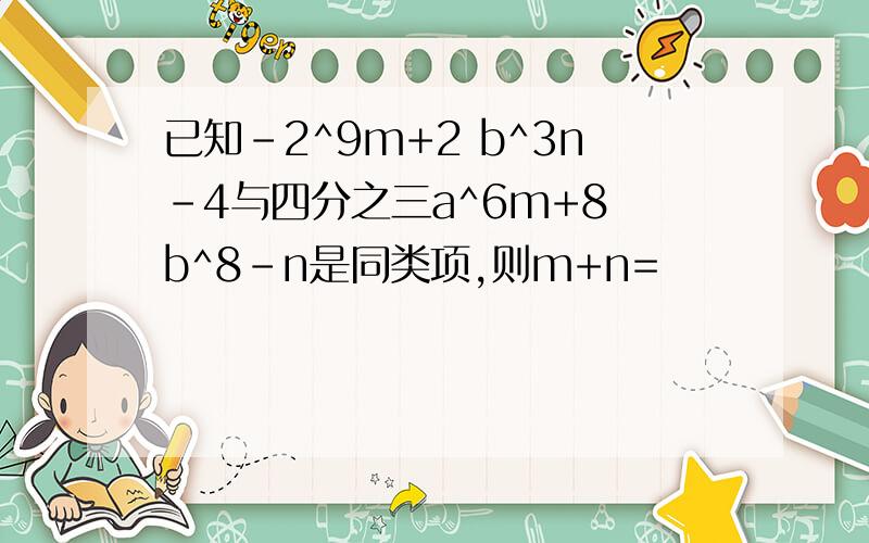 已知-2^9m+2 b^3n-4与四分之三a^6m+8 b^8-n是同类项,则m+n=