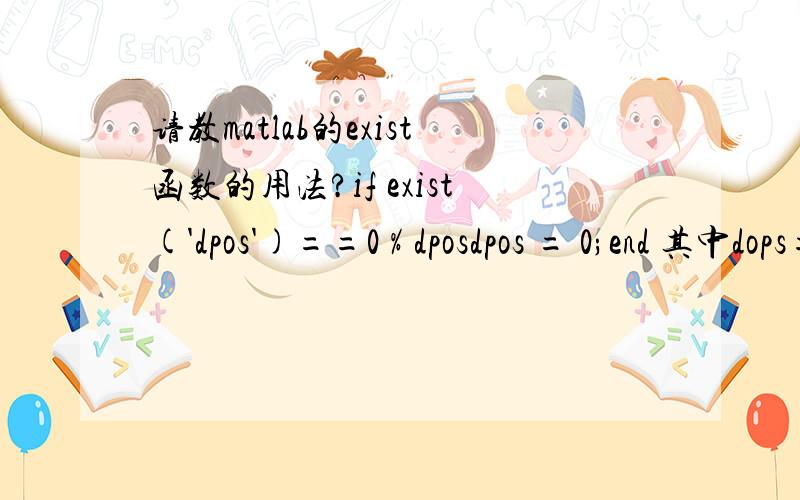 请教matlab的exist函数的用法?if exist('dpos')==0 % dposdpos = 0;end 其中dops=[1;2;3]if length(pos0)==1 % pos0pos0 = [pos0;0;0]; end 其中pos0=[0.1; 0.2;0.3] 这两段程序怎么解释的呢