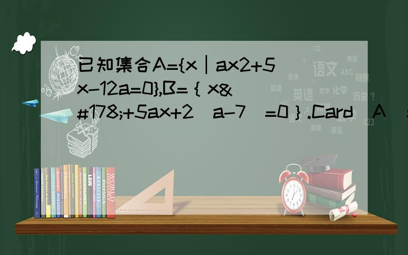 已知集合A={x│ax2+5x-12a=0},B=｛x²+5ax+2(a-7)=0｝.Card(A)表示集合A中元素的个数Card(A并B）能否等于3?若能,求出满足条件的a的值.