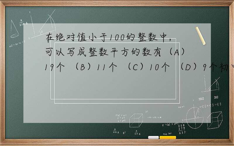 在绝对值小于100的整数中,可以写成整数平方的数有（A）19个 （B）11个 （C）10个 （D）9个初中一年级数学题搞不懂,我把题意都没有看明白,请老师赐教.谢谢!
