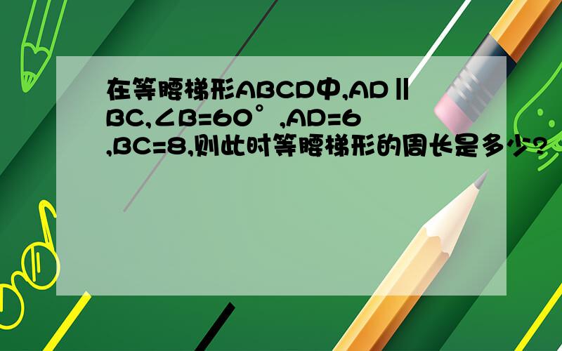 在等腰梯形ABCD中,AD‖BC,∠B=60°,AD=6,BC=8,则此时等腰梯形的周长是多少?