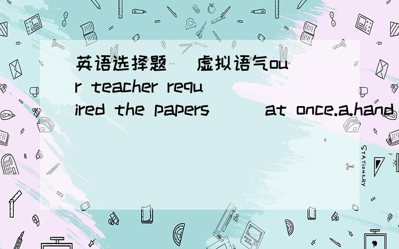英语选择题   虚拟语气our teacher required the papers___at once.a.hand in   b,be handed in   c.must be handed in   d,to be handed选什么,为什么那为什么A 不行呢？