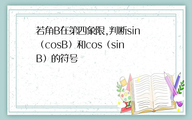 若角B在第四象限,判断sin（cosB）和cos（sinB）的符号