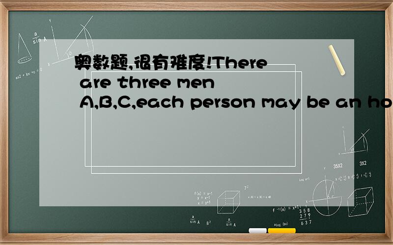 奥数题,很有难度!There are three men A,B,C,each person may be an honest man or a liar.A. says: