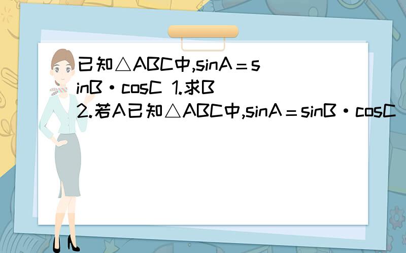 已知△ABC中,sinA＝sinB·cosC 1.求B 2.若A已知△ABC中,sinA＝sinB·cosC 1.求B 2.若AB=8,BC=4,M为AB边的中点,求cos∠ACM