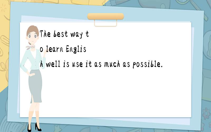 The best way to learn English well is use it as much as possible.