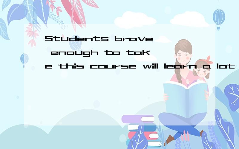 Students brave enough to take this course will learn a lot of useful skills的翻译