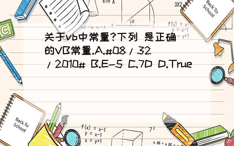 关于vb中常量?下列 是正确的VB常量.A.#08/32/2010# B.E-5 C.7D D.True