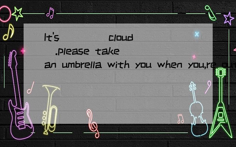 It's ___(cloud).please take an umbrella with you when you,re out .填适当的形式