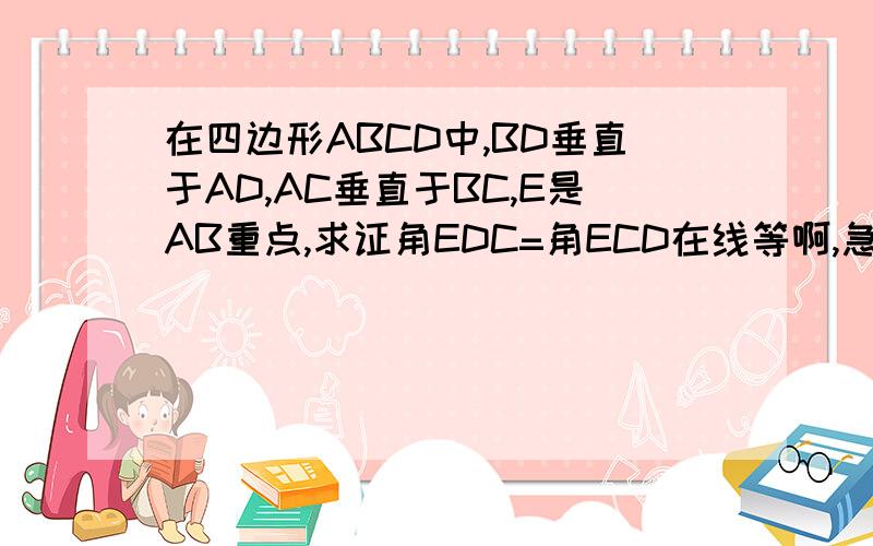 在四边形ABCD中,BD垂直于AD,AC垂直于BC,E是AB重点,求证角EDC=角ECD在线等啊,急