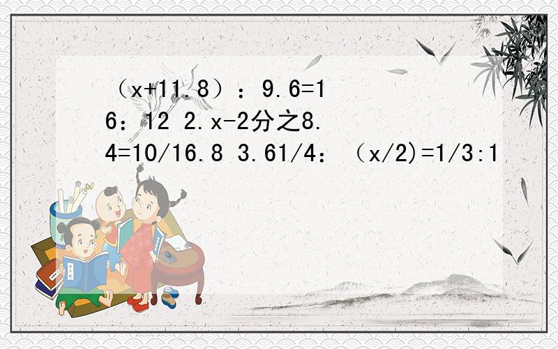 （x+11.8）：9.6=16：12 2.x-2分之8.4=10/16.8 3.61/4：（x/2)=1/3:1