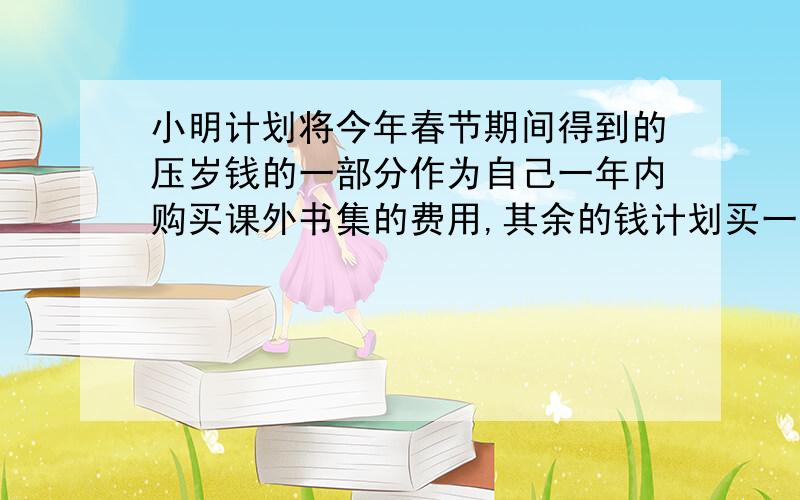 小明计划将今年春节期间得到的压岁钱的一部分作为自己一年内购买课外书集的费用,其余的钱计划买一些玩具用不等式解