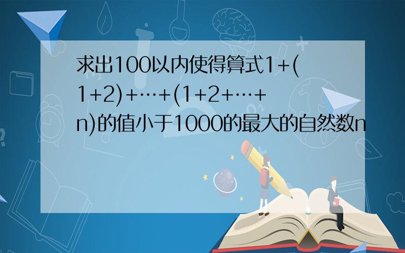 求出100以内使得算式1+(1+2)+…+(1+2+…+n)的值小于1000的最大的自然数n