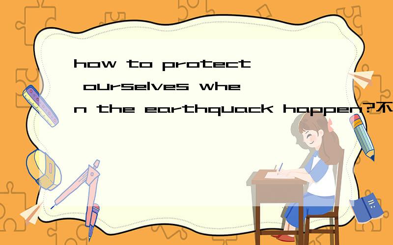 how to protect ourselves when the earthquack happen?不是翻译这个句子啊。是要写关于怎样在地震中保护自己的英语短文。