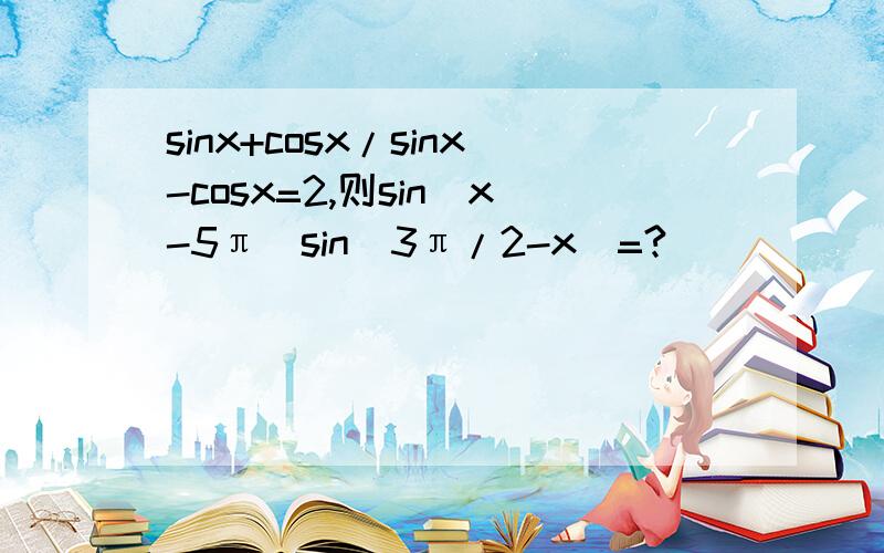 sinx+cosx/sinx-cosx=2,则sin(x-5π)sin(3π/2-x)=?