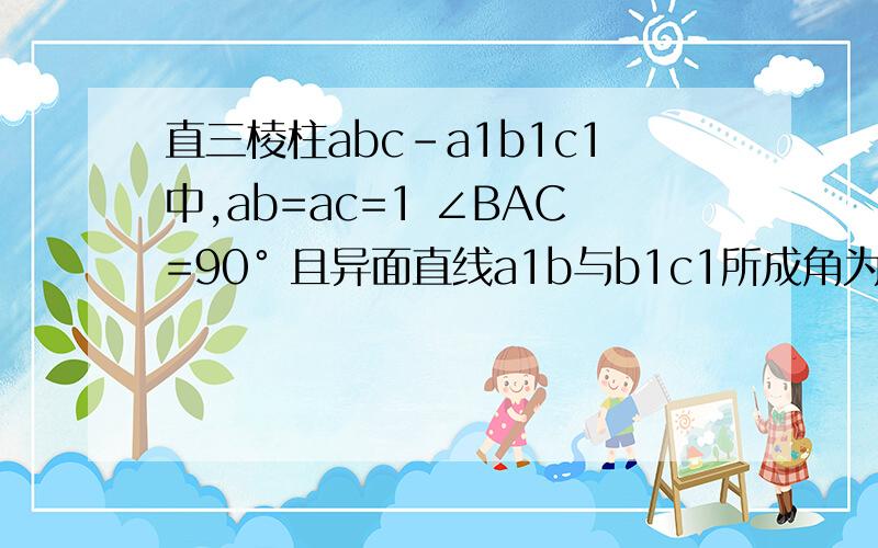直三棱柱abc-a1b1c1中,ab=ac=1 ∠BAC=90° 且异面直线a1b与b1c1所成角为60° 且AA1=1直三棱柱abc-a1b1c1中,ab=ac=1 ∠BAC=90° 且异面直线a1b与b1c1所成角为60° 且AA1=1 D是b1c1上任意一点,求D到平面A1BC的距离
