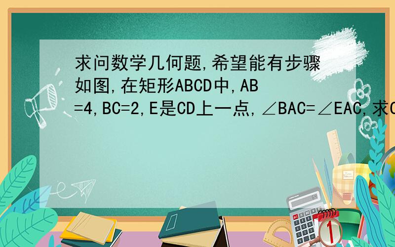 求问数学几何题,希望能有步骤如图,在矩形ABCD中,AB=4,BC=2,E是CD上一点,∠BAC=∠EAC,求CE长