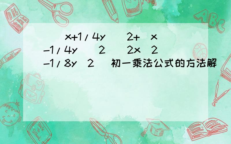 [(x+1/4y)^2+(x-1/4y)^2](2x^2-1/8y^2) 初一乘法公式的方法解