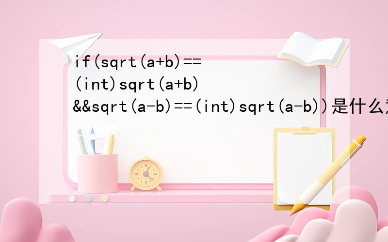if(sqrt(a+b)==(int)sqrt(a+b)&&sqrt(a-b)==(int)sqrt(a-b))是什么意思