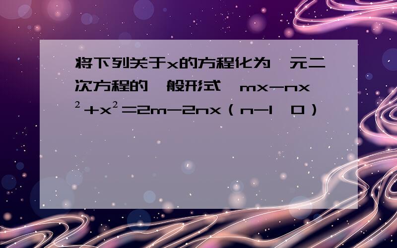 将下列关于x的方程化为一元二次方程的一般形式,mx-nx²+x²=2m-2nx（n-1≠0）