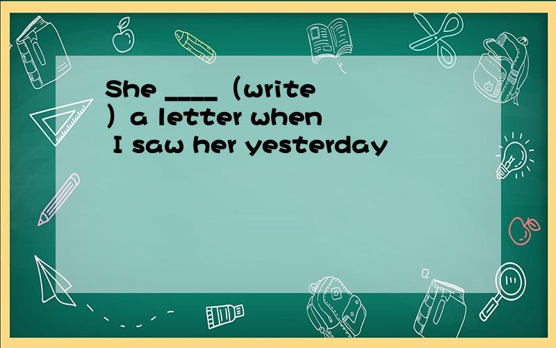 She ____（write）a letter when I saw her yesterday