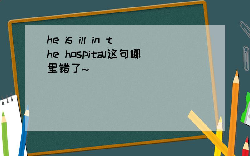 he is ill in the hospital这句哪里错了~