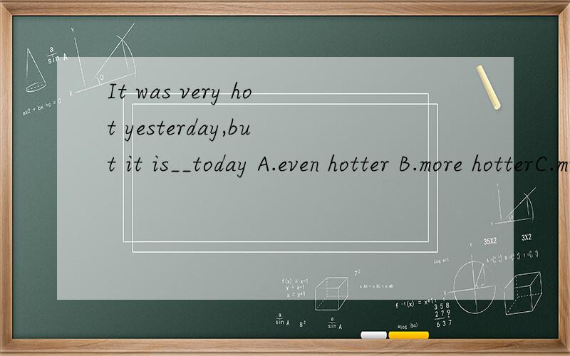 It was very hot yesterday,but it is__today A.even hotter B.more hotterC.much more hot D.much hot
