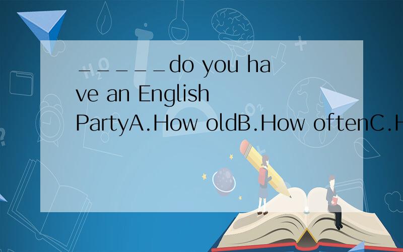_____do you have an English PartyA.How oldB.How oftenC.How farD.How long我的疑问是 为什么不选D
