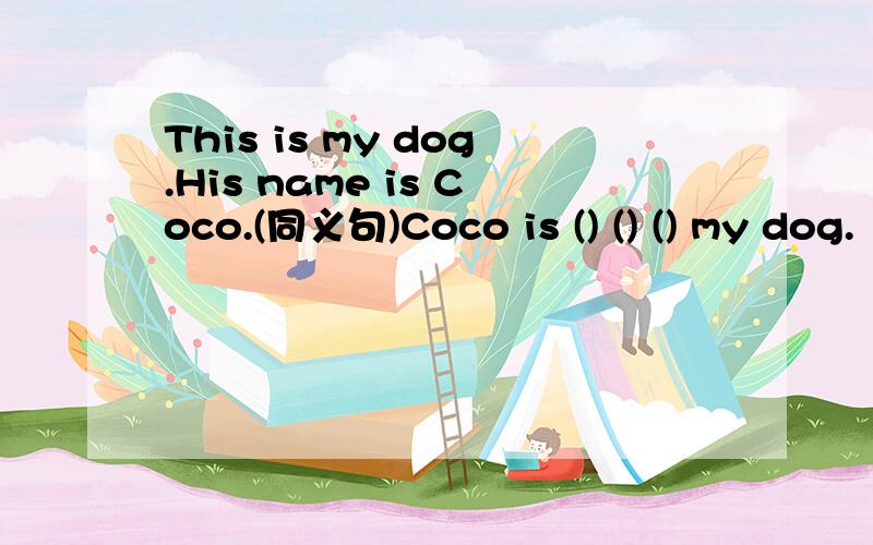 This is my dog.His name is Coco.(同义句)Coco is () () () my dog.