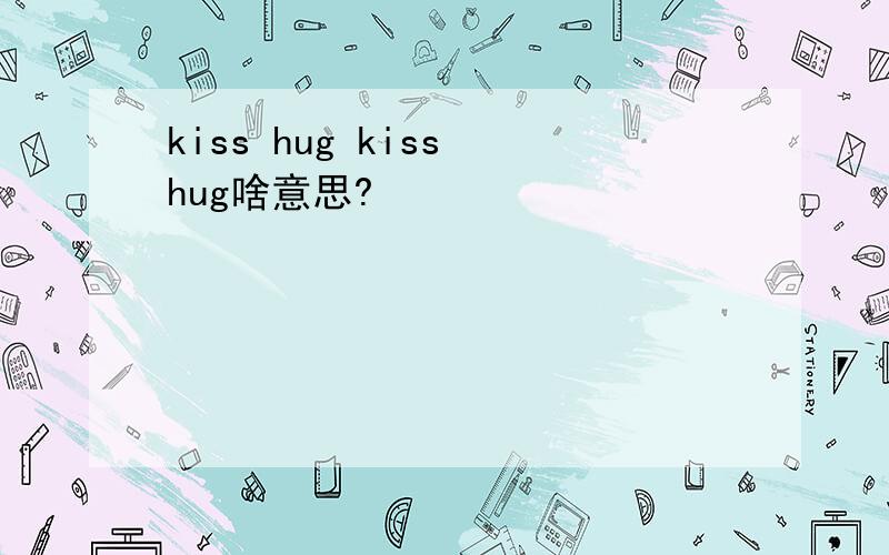 kiss hug kiss hug啥意思?