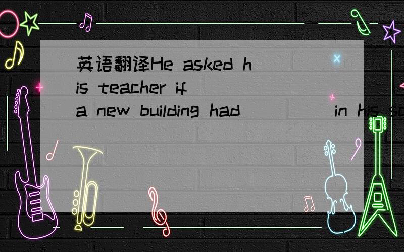 英语翻译He asked his teacher if a new building had _ _ _ in his school/