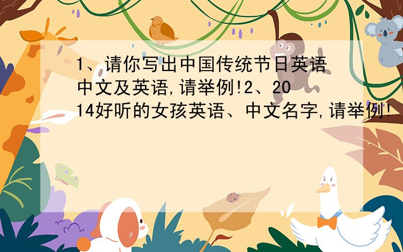 1、请你写出中国传统节日英语中文及英语,请举例!2、2014好听的女孩英语、中文名字,请举例!