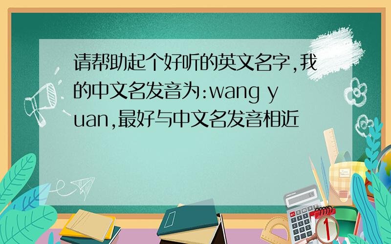 请帮助起个好听的英文名字,我的中文名发音为:wang yuan,最好与中文名发音相近