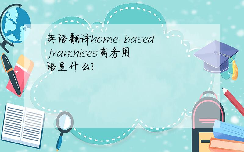英语翻译home-based franchises商务用语是什么?