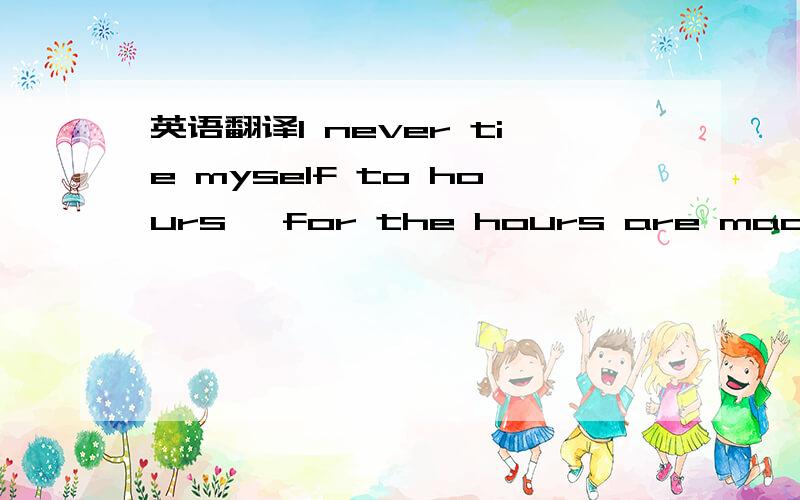 英语翻译I never tie myself to hours ,for the hours are made for the man and not the man for the hours .