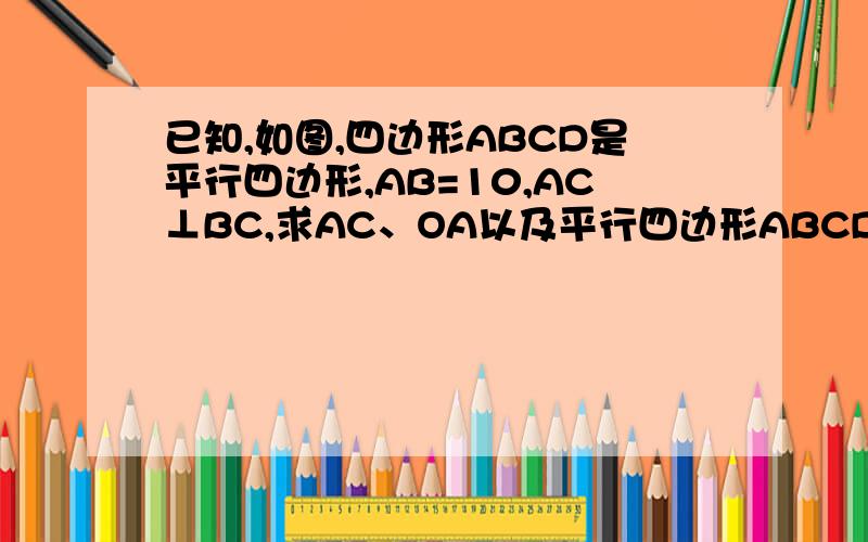 已知,如图,四边形ABCD是平行四边形,AB=10,AC⊥BC,求AC、OA以及平行四边形ABCD的面积