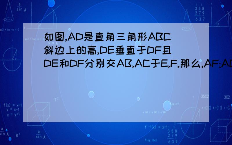 如图,AD是直角三角形ABC斜边上的高,DE垂直于DF且DE和DF分别交AB,AC于E,F.那么,AF:AD=BE:BD,为什么?谢谢叻``
