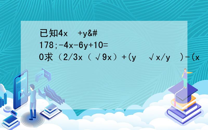 已知4x²+y²-4x-6y+10=0求（2/3x（√9x）+(y²√x/y³)-(x²√1/x-5x√y/x)的值