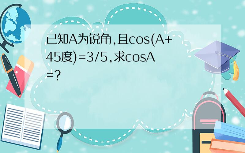 已知A为锐角,且cos(A+45度)=3/5,求cosA=?