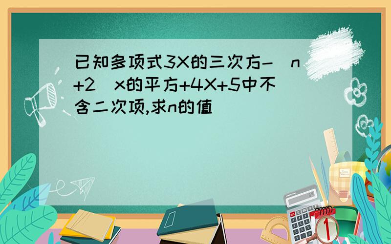 已知多项式3X的三次方-(n+2)x的平方+4X+5中不含二次项,求n的值